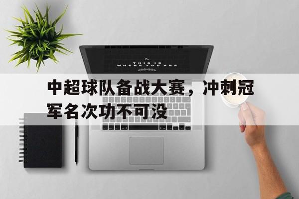 中超球队备战大赛，冲刺冠军名次功不可没的简单介绍